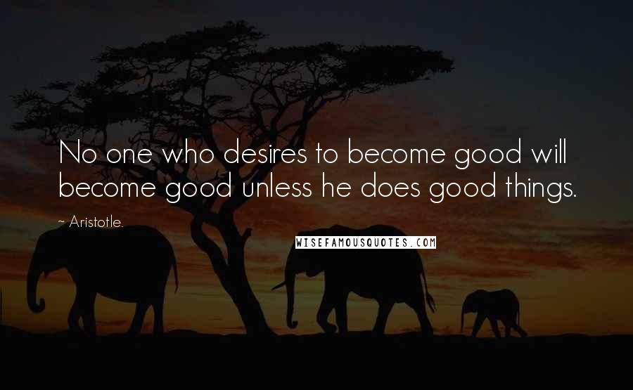 Aristotle. Quotes: No one who desires to become good will become good unless he does good things.