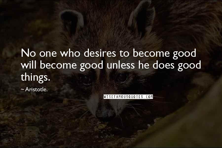Aristotle. Quotes: No one who desires to become good will become good unless he does good things.