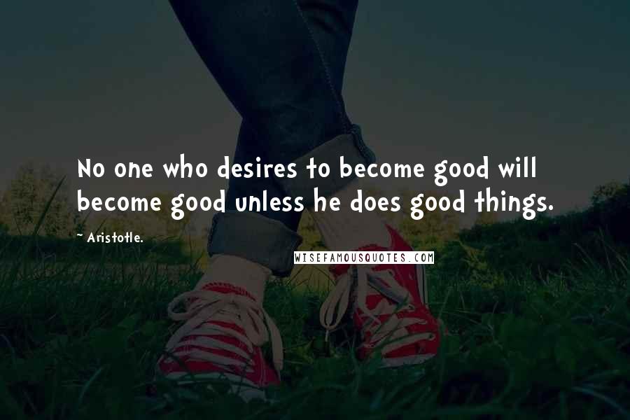 Aristotle. Quotes: No one who desires to become good will become good unless he does good things.