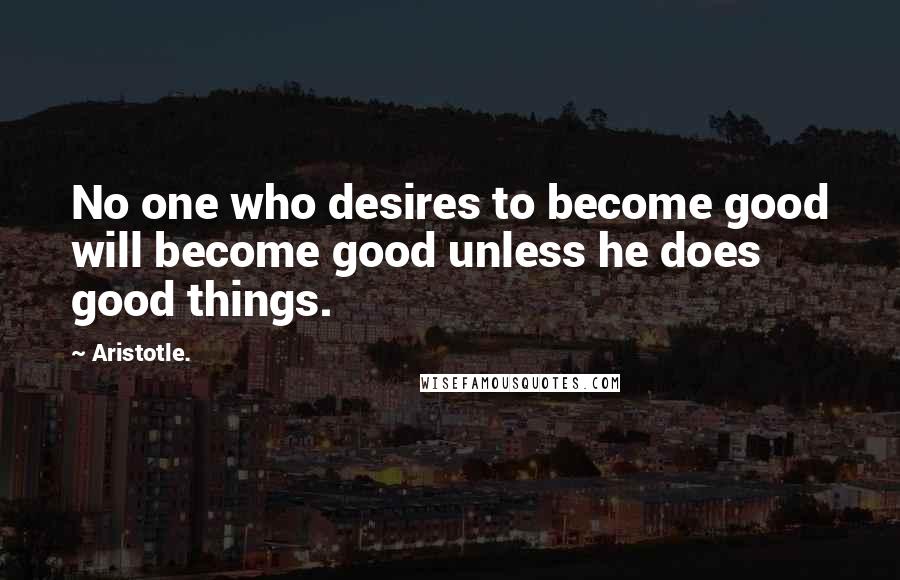 Aristotle. Quotes: No one who desires to become good will become good unless he does good things.