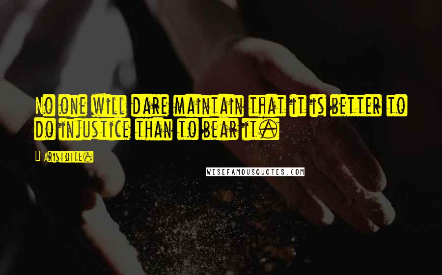 Aristotle. Quotes: No one will dare maintain that it is better to do injustice than to bear it.