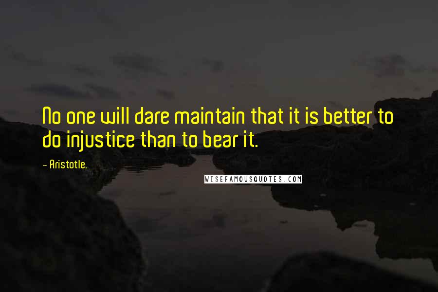 Aristotle. Quotes: No one will dare maintain that it is better to do injustice than to bear it.