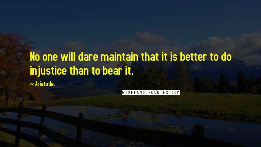 Aristotle. Quotes: No one will dare maintain that it is better to do injustice than to bear it.