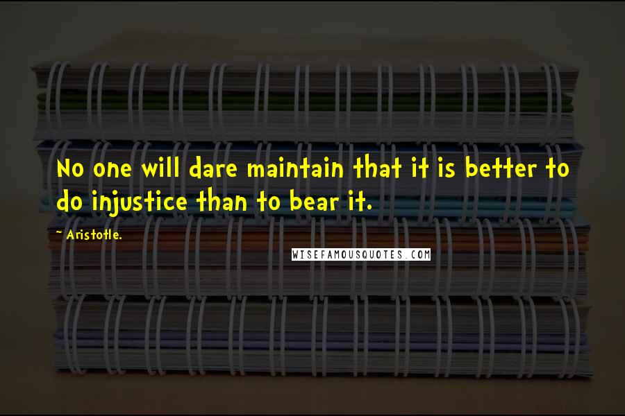 Aristotle. Quotes: No one will dare maintain that it is better to do injustice than to bear it.