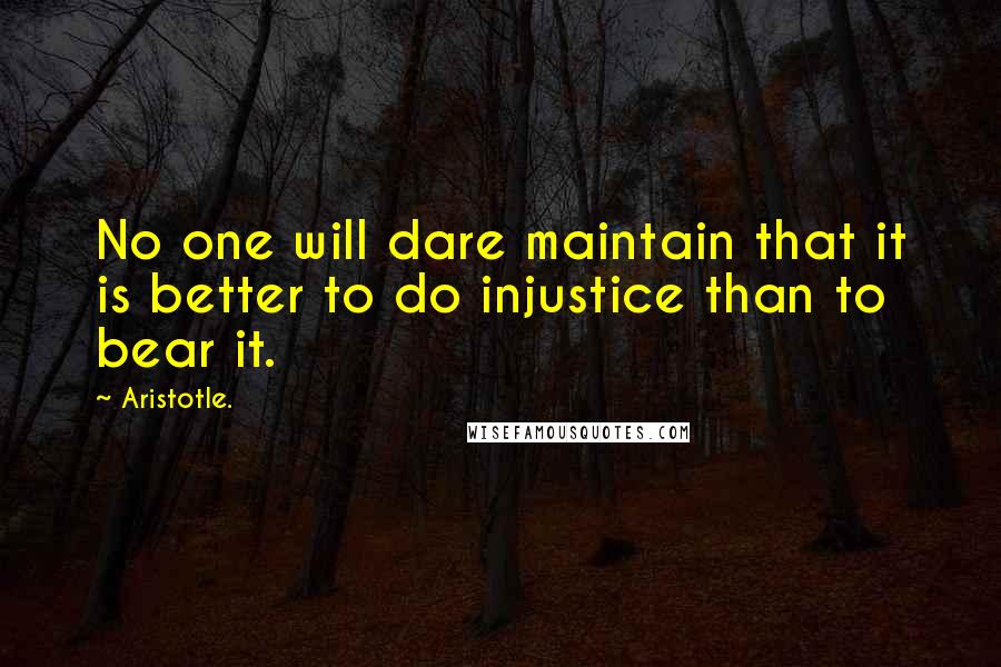 Aristotle. Quotes: No one will dare maintain that it is better to do injustice than to bear it.