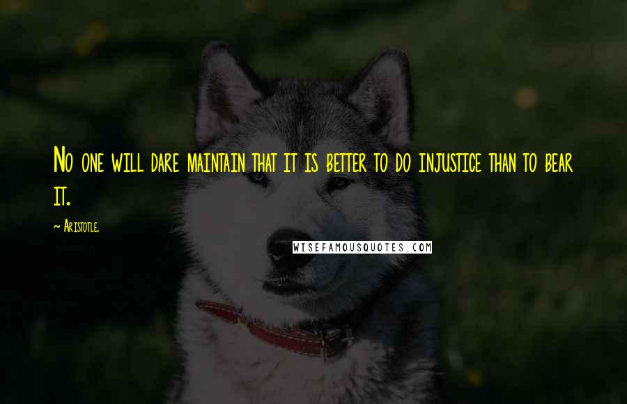 Aristotle. Quotes: No one will dare maintain that it is better to do injustice than to bear it.