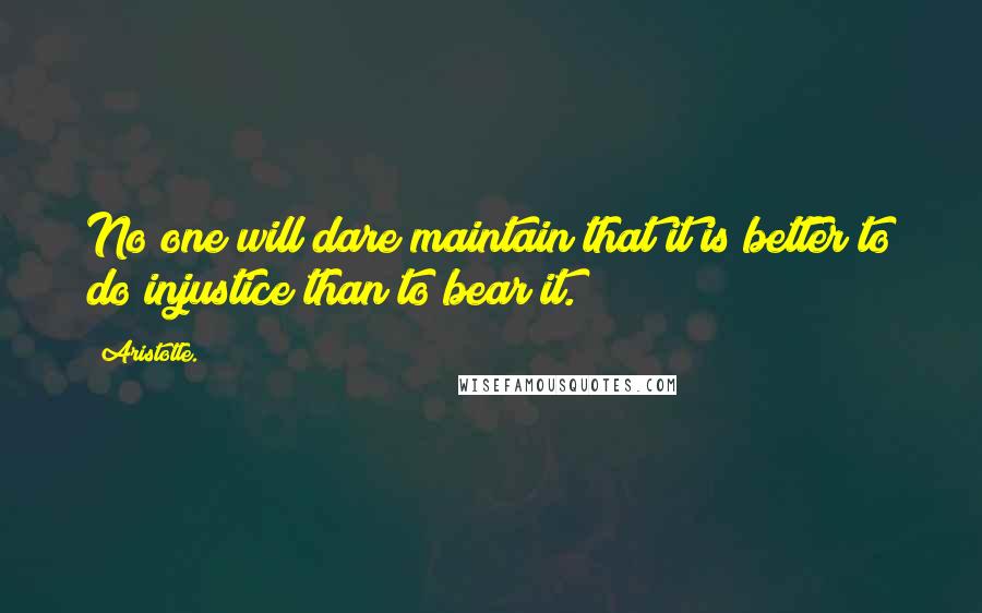 Aristotle. Quotes: No one will dare maintain that it is better to do injustice than to bear it.