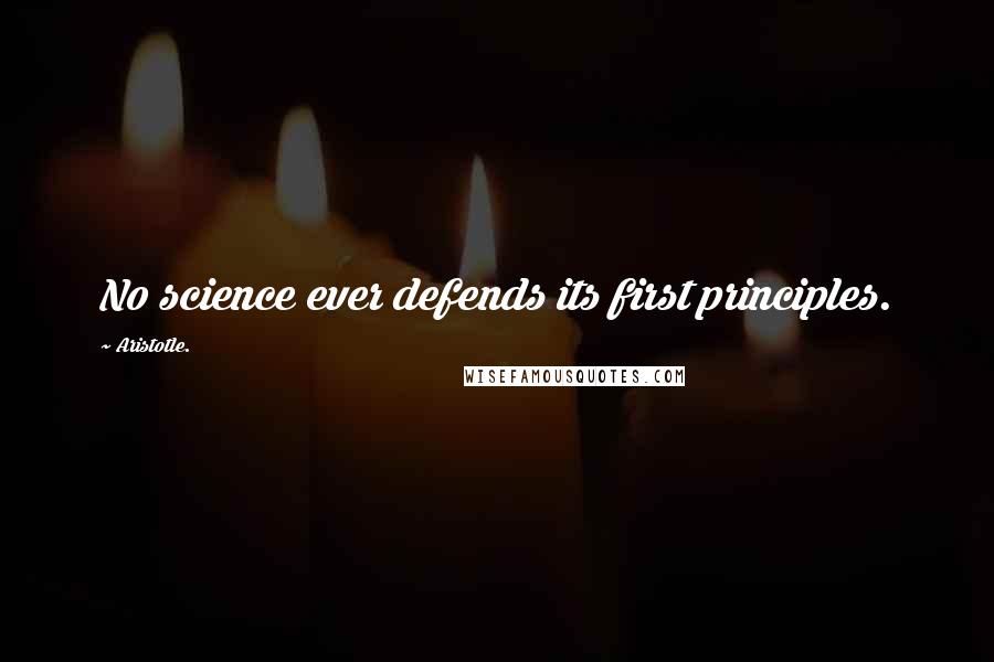 Aristotle. Quotes: No science ever defends its first principles.