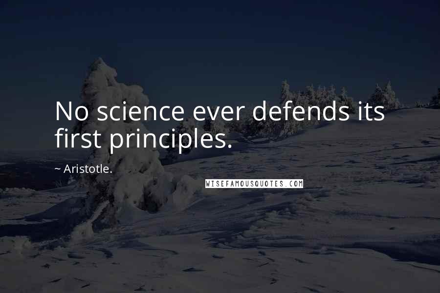Aristotle. Quotes: No science ever defends its first principles.