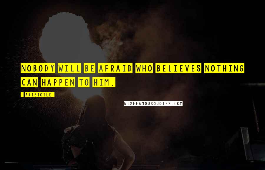 Aristotle. Quotes: Nobody will be afraid who believes nothing can happen to him.