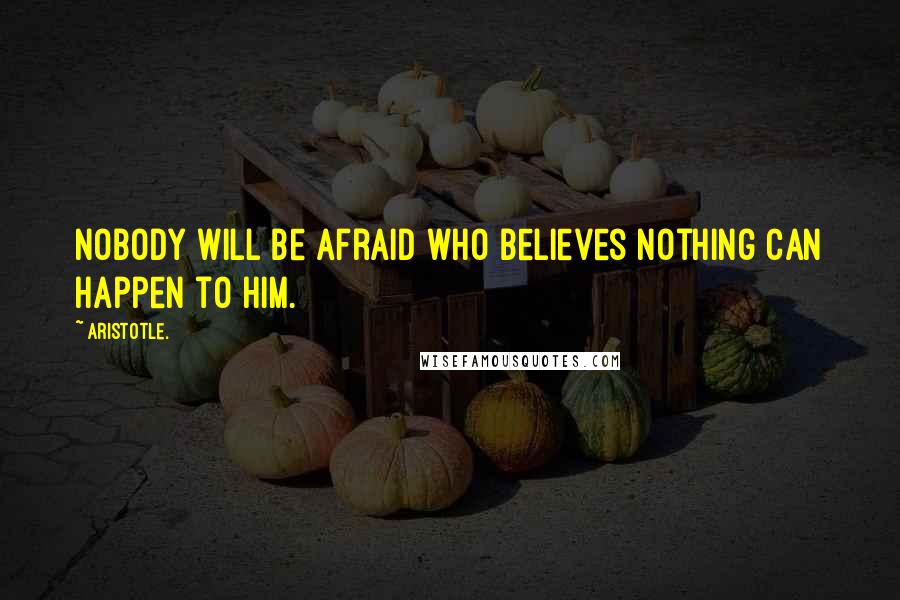 Aristotle. Quotes: Nobody will be afraid who believes nothing can happen to him.