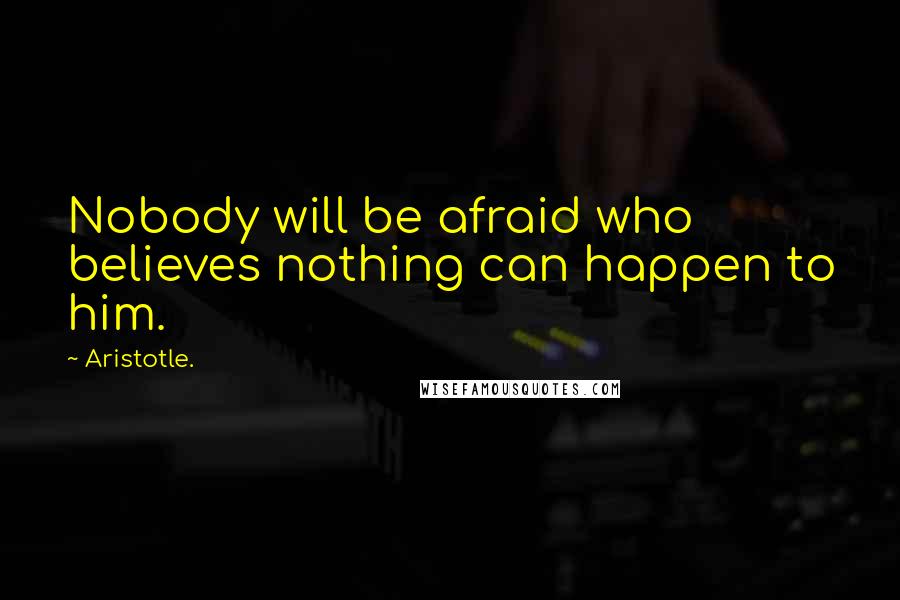 Aristotle. Quotes: Nobody will be afraid who believes nothing can happen to him.