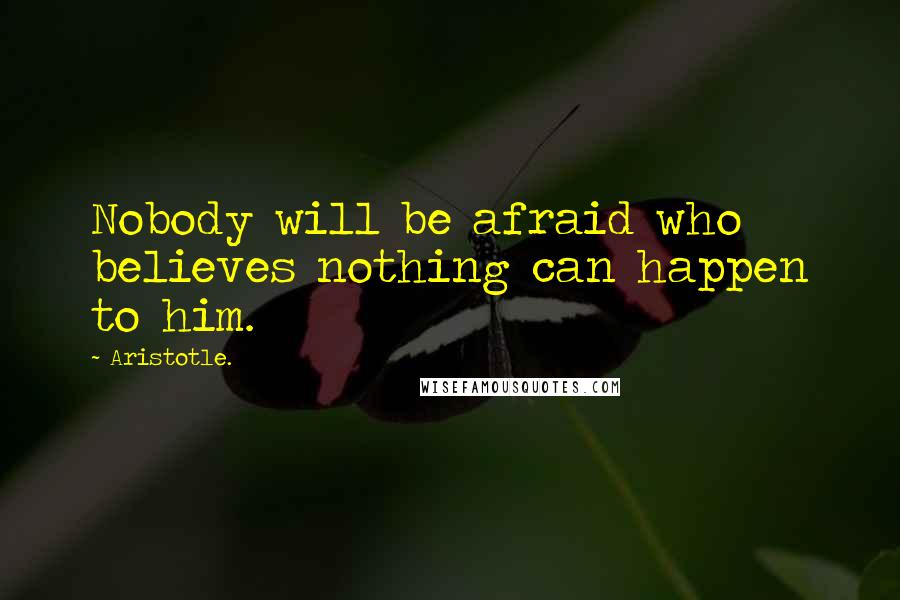Aristotle. Quotes: Nobody will be afraid who believes nothing can happen to him.