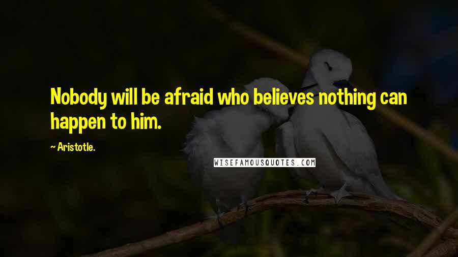 Aristotle. Quotes: Nobody will be afraid who believes nothing can happen to him.