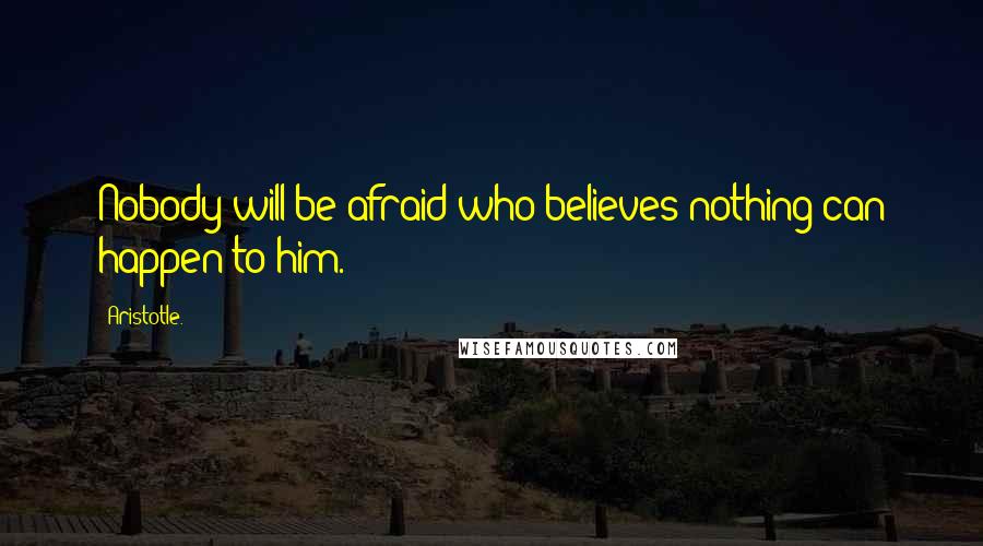Aristotle. Quotes: Nobody will be afraid who believes nothing can happen to him.