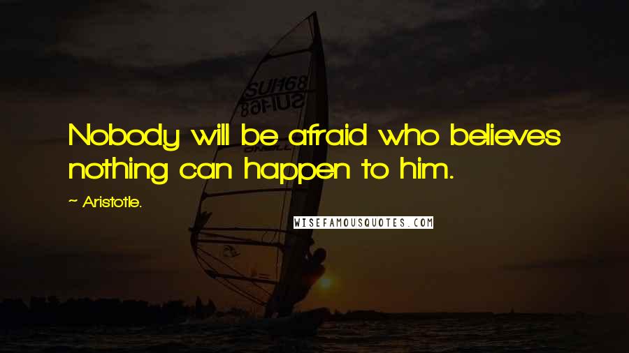 Aristotle. Quotes: Nobody will be afraid who believes nothing can happen to him.