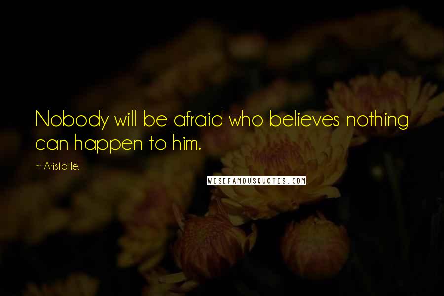 Aristotle. Quotes: Nobody will be afraid who believes nothing can happen to him.