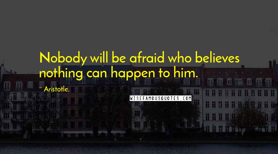 Aristotle. Quotes: Nobody will be afraid who believes nothing can happen to him.