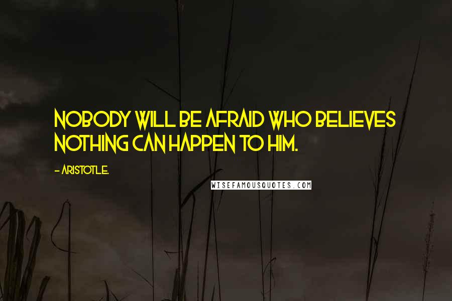 Aristotle. Quotes: Nobody will be afraid who believes nothing can happen to him.