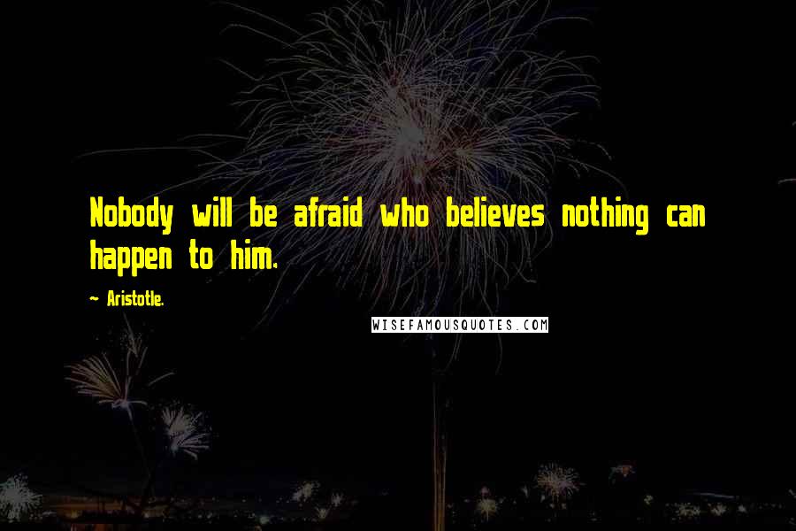 Aristotle. Quotes: Nobody will be afraid who believes nothing can happen to him.