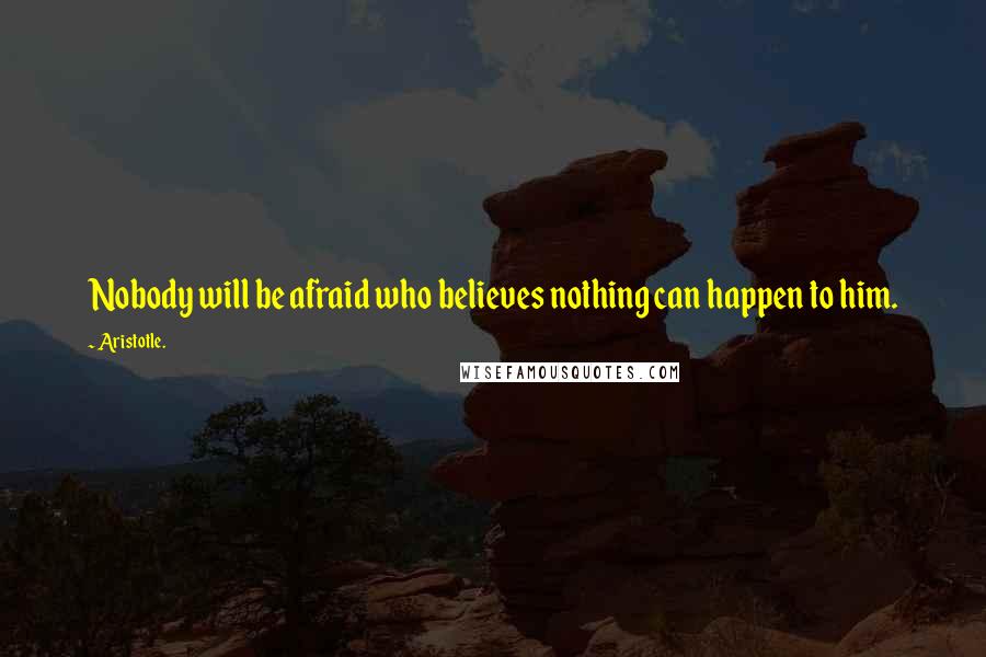 Aristotle. Quotes: Nobody will be afraid who believes nothing can happen to him.