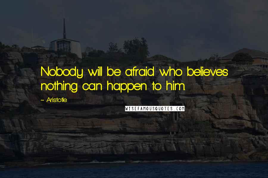Aristotle. Quotes: Nobody will be afraid who believes nothing can happen to him.
