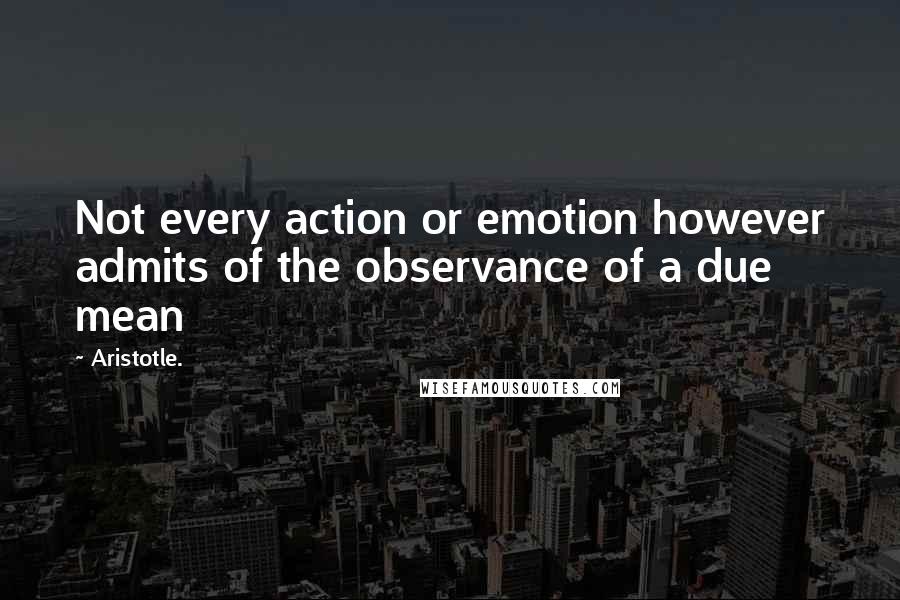 Aristotle. Quotes: Not every action or emotion however admits of the observance of a due mean