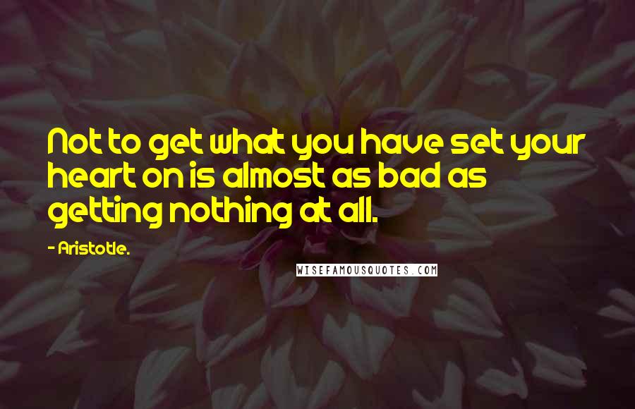 Aristotle. Quotes: Not to get what you have set your heart on is almost as bad as getting nothing at all.