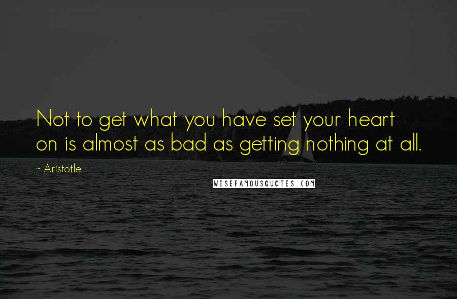 Aristotle. Quotes: Not to get what you have set your heart on is almost as bad as getting nothing at all.