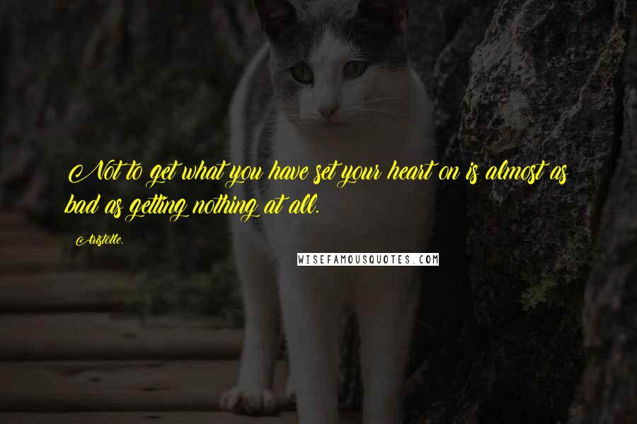 Aristotle. Quotes: Not to get what you have set your heart on is almost as bad as getting nothing at all.