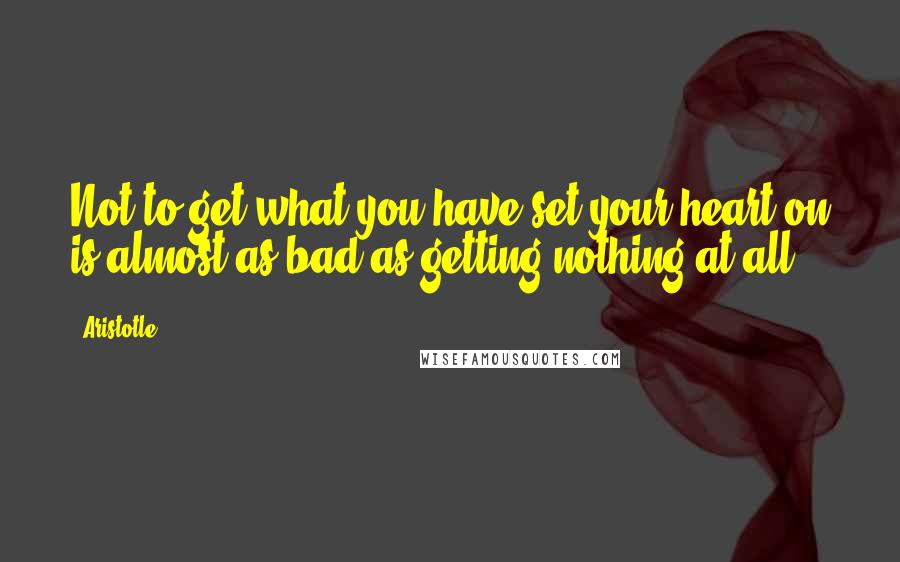 Aristotle. Quotes: Not to get what you have set your heart on is almost as bad as getting nothing at all.