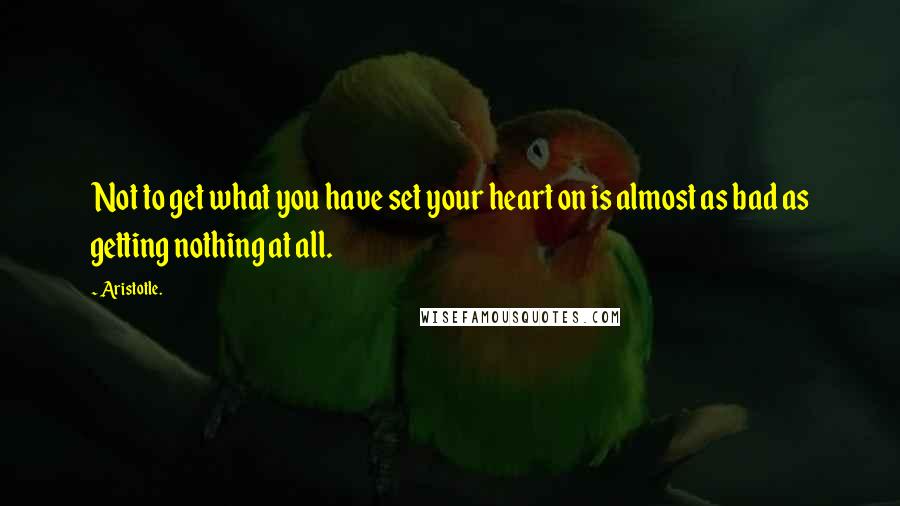 Aristotle. Quotes: Not to get what you have set your heart on is almost as bad as getting nothing at all.