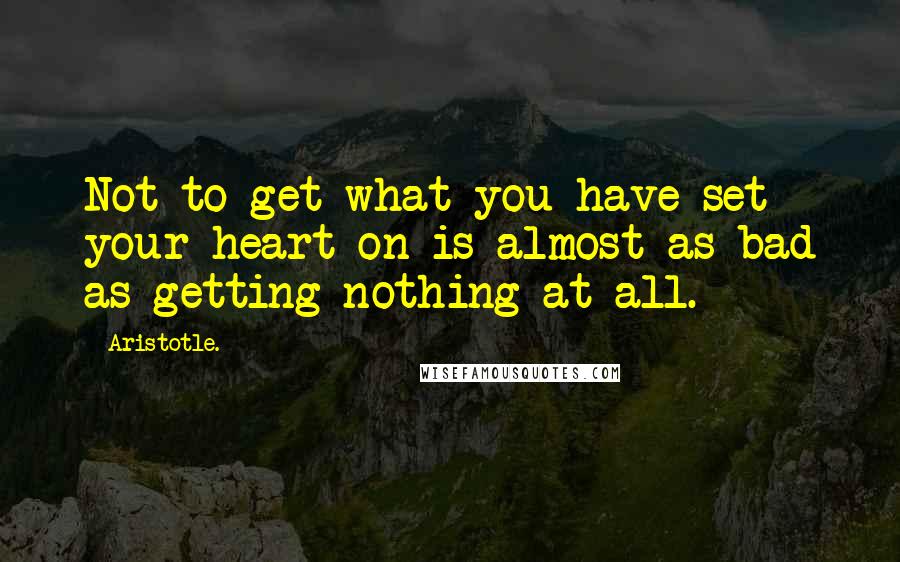 Aristotle. Quotes: Not to get what you have set your heart on is almost as bad as getting nothing at all.