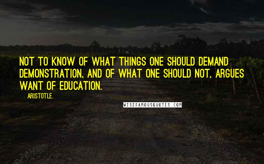 Aristotle. Quotes: Not to know of what things one should demand demonstration, and of what one should not, argues want of education.