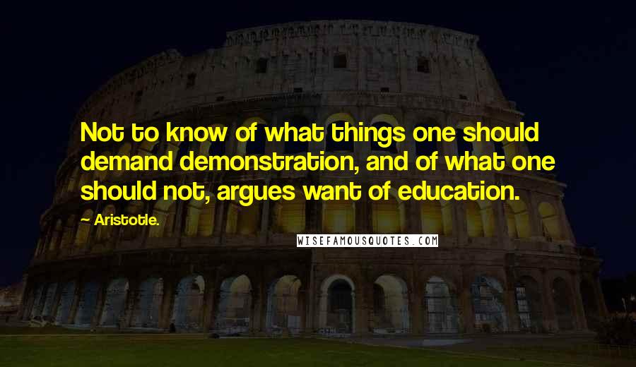 Aristotle. Quotes: Not to know of what things one should demand demonstration, and of what one should not, argues want of education.