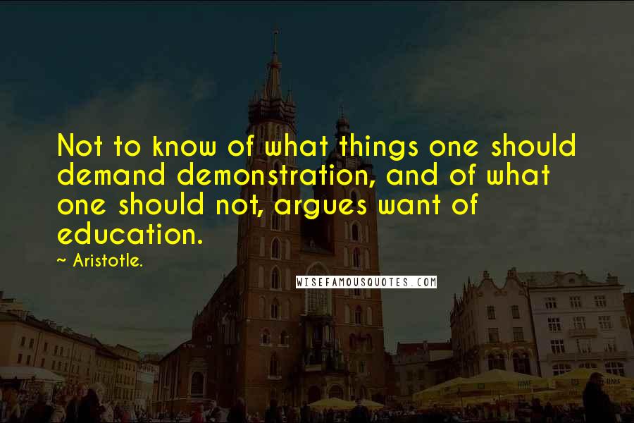 Aristotle. Quotes: Not to know of what things one should demand demonstration, and of what one should not, argues want of education.