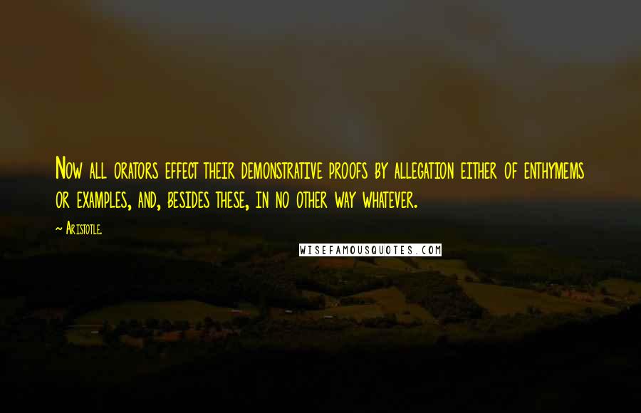 Aristotle. Quotes: Now all orators effect their demonstrative proofs by allegation either of enthymems or examples, and, besides these, in no other way whatever.