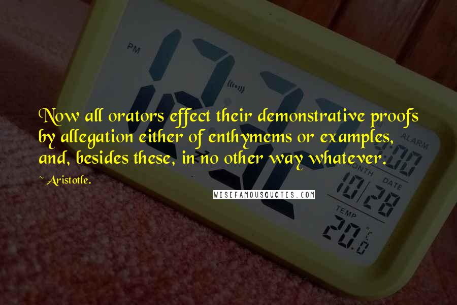 Aristotle. Quotes: Now all orators effect their demonstrative proofs by allegation either of enthymems or examples, and, besides these, in no other way whatever.