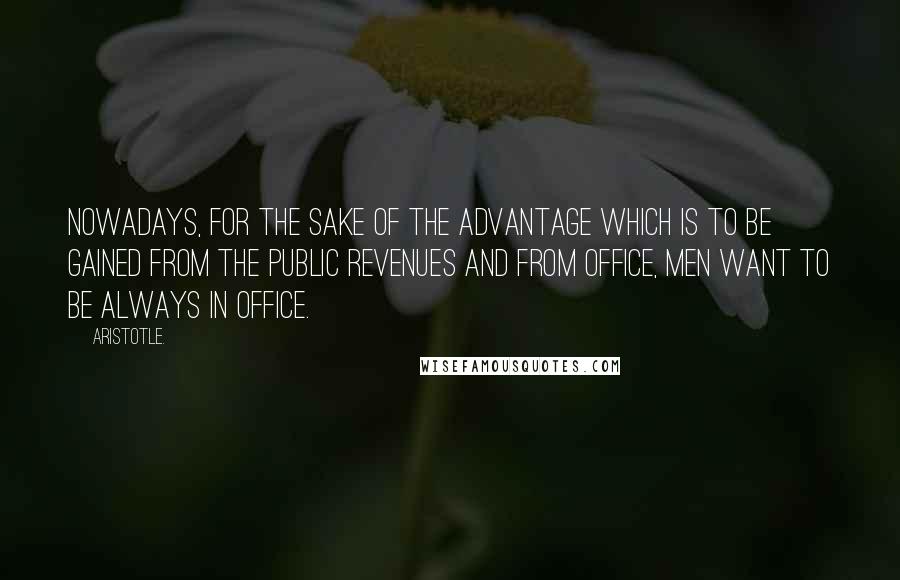 Aristotle. Quotes: Nowadays, for the sake of the advantage which is to be gained from the public revenues and from office, men want to be always in office.