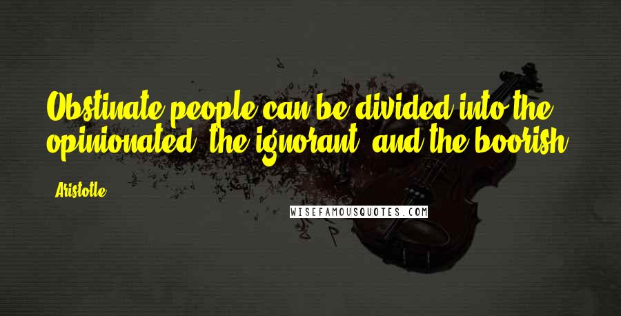 Aristotle. Quotes: Obstinate people can be divided into the opinionated, the ignorant, and the boorish.