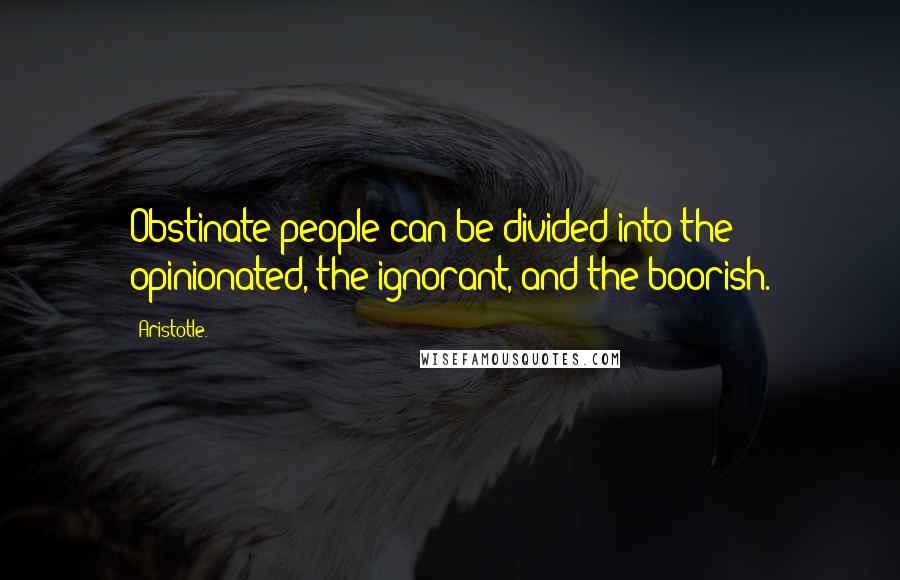 Aristotle. Quotes: Obstinate people can be divided into the opinionated, the ignorant, and the boorish.