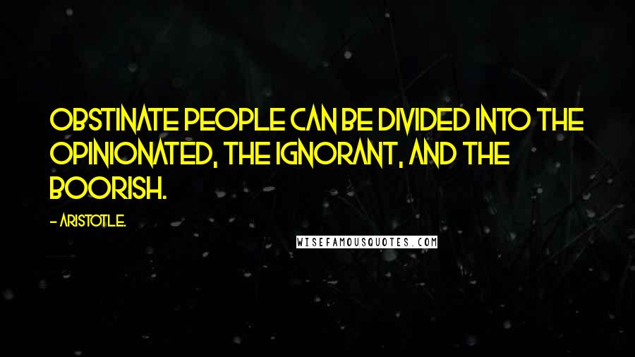 Aristotle. Quotes: Obstinate people can be divided into the opinionated, the ignorant, and the boorish.