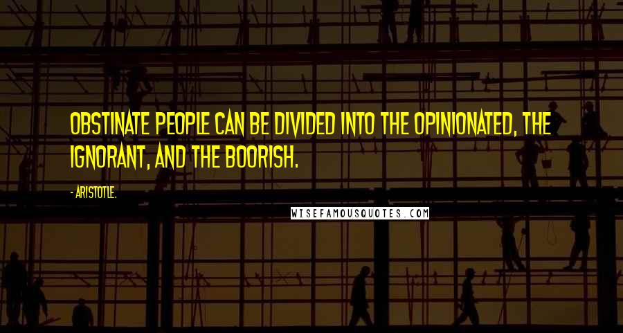 Aristotle. Quotes: Obstinate people can be divided into the opinionated, the ignorant, and the boorish.