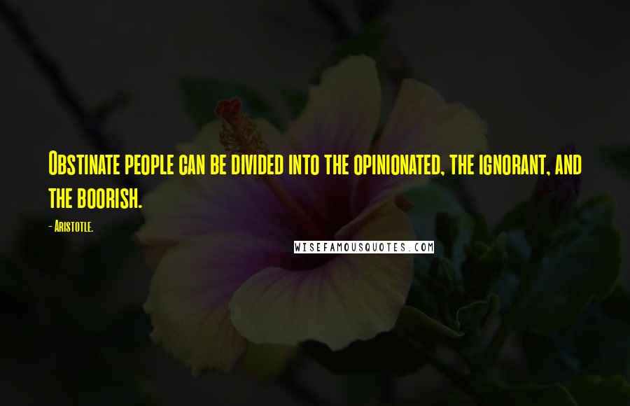 Aristotle. Quotes: Obstinate people can be divided into the opinionated, the ignorant, and the boorish.