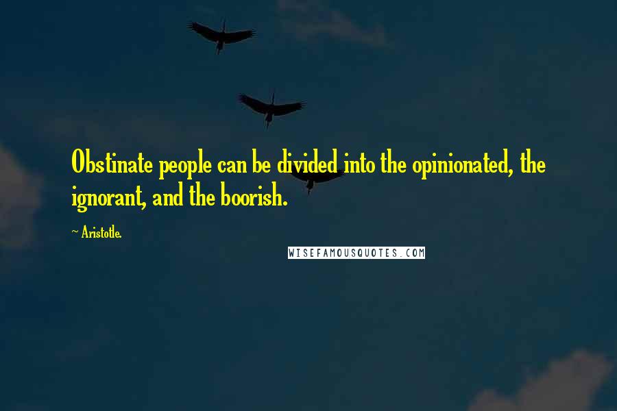Aristotle. Quotes: Obstinate people can be divided into the opinionated, the ignorant, and the boorish.