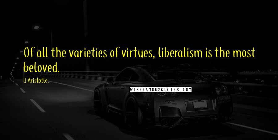Aristotle. Quotes: Of all the varieties of virtues, liberalism is the most beloved.