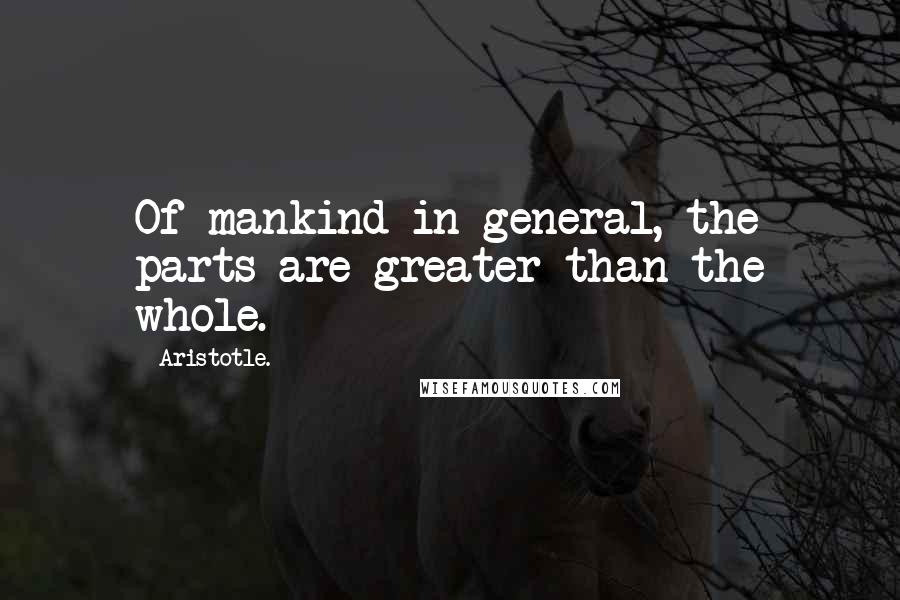 Aristotle. Quotes: Of mankind in general, the parts are greater than the whole.