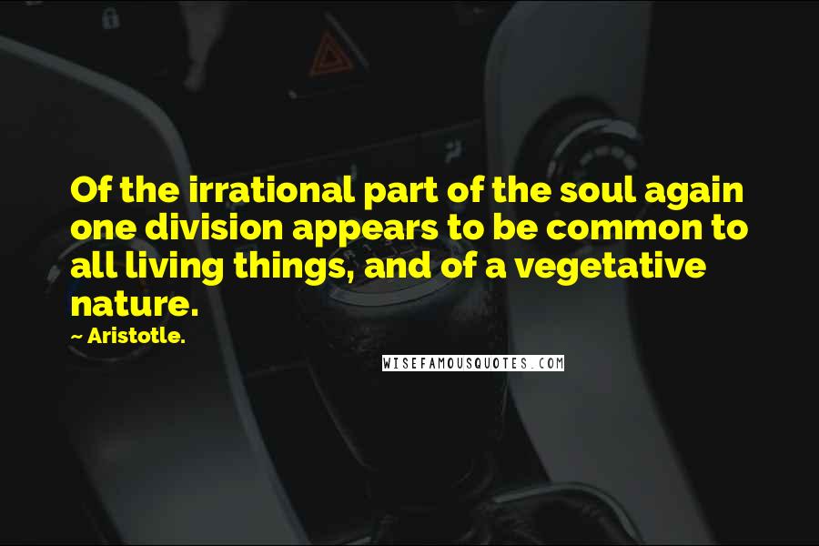 Aristotle. Quotes: Of the irrational part of the soul again one division appears to be common to all living things, and of a vegetative nature.