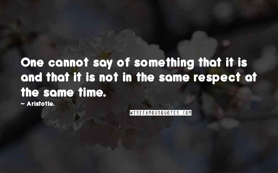 Aristotle. Quotes: One cannot say of something that it is and that it is not in the same respect at the same time.