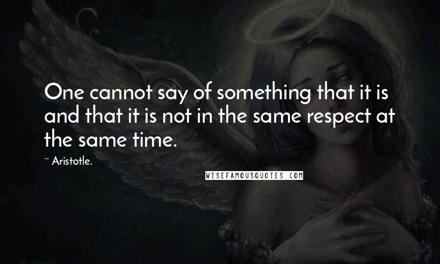 Aristotle. Quotes: One cannot say of something that it is and that it is not in the same respect at the same time.